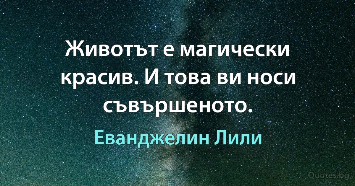 Животът е магически красив. И това ви носи съвършеното. (Еванджелин Лили)