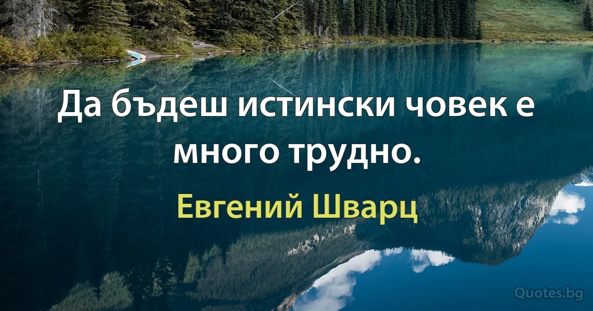 Да бъдеш истински човек е много трудно. (Евгений Шварц)