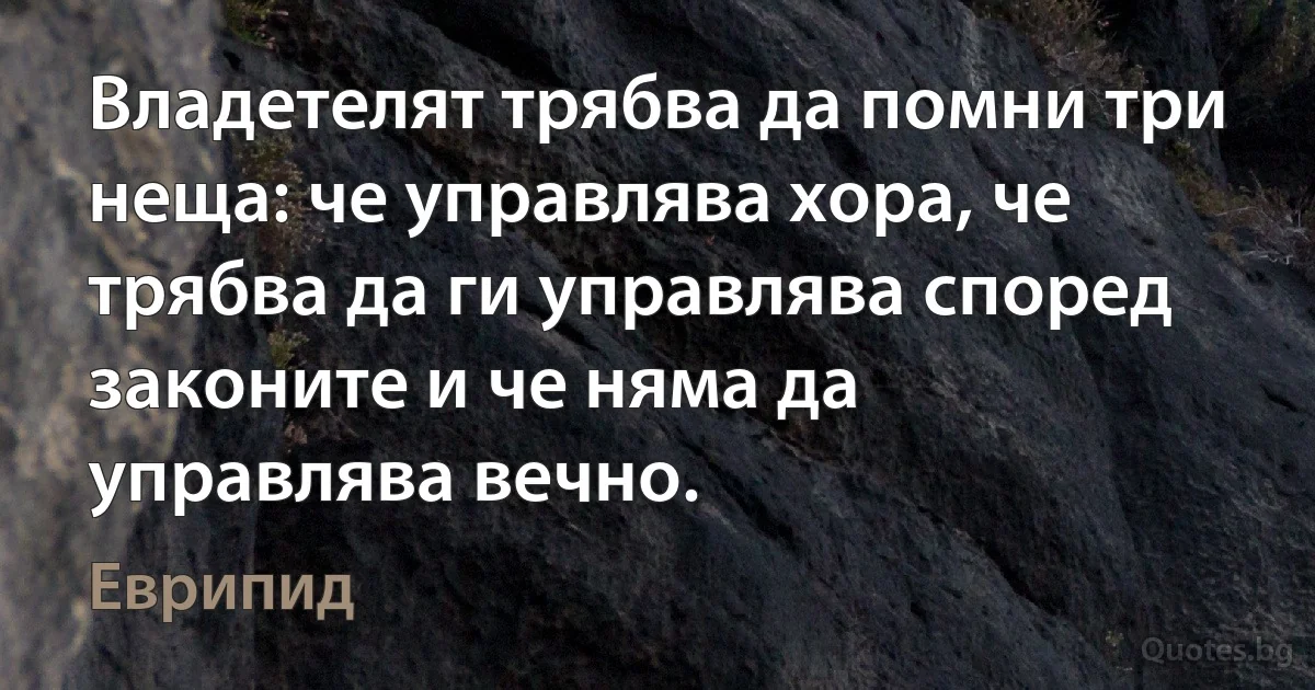 Владетелят трябва да помни три неща: че управлява хора, че трябва да ги управлява според законите и че няма да управлява вечно. (Еврипид)