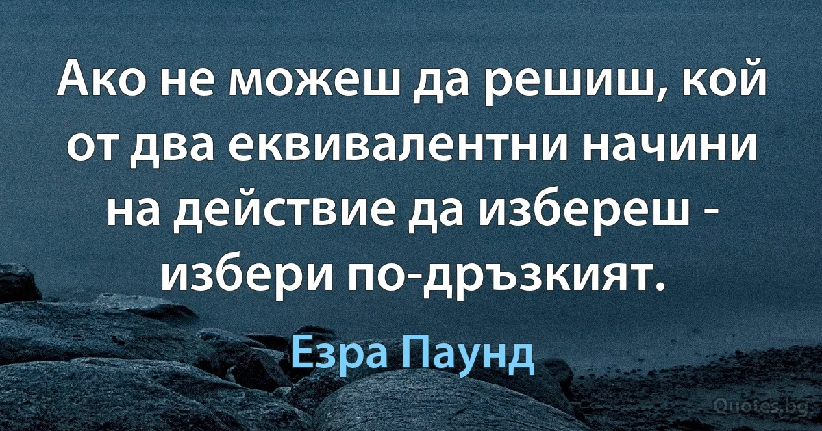 Ако не можеш да решиш, кой от два еквивалентни начини на действие да избереш - избери по-дръзкият. (Езра Паунд)