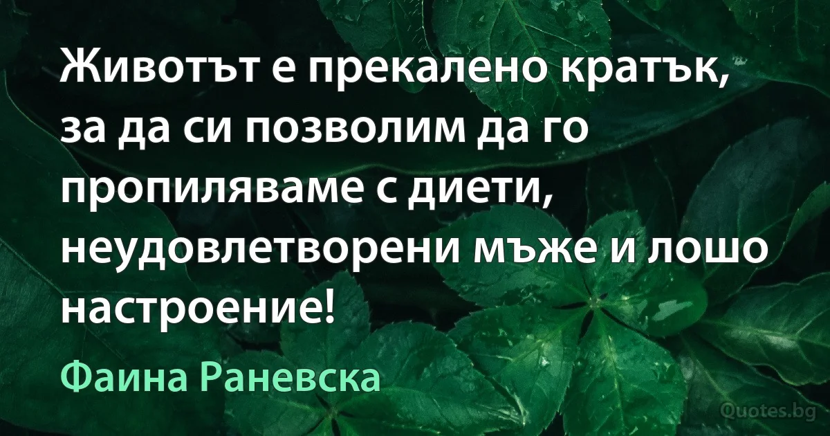 Животът е прекалено кратък, за да си позволим да го пропиляваме с диети, неудовлетворени мъже и лошо настроение! (Фаина Раневска)