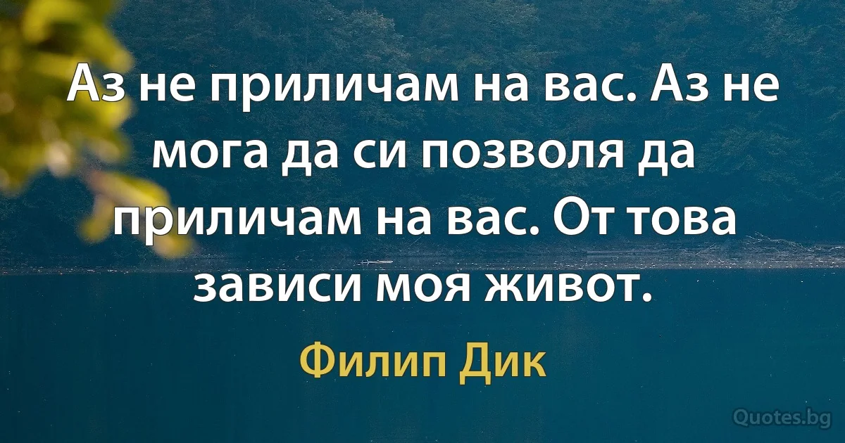 Аз не приличам на вас. Аз не мога да си позволя да приличам на вас. От това зависи моя живот. (Филип Дик)