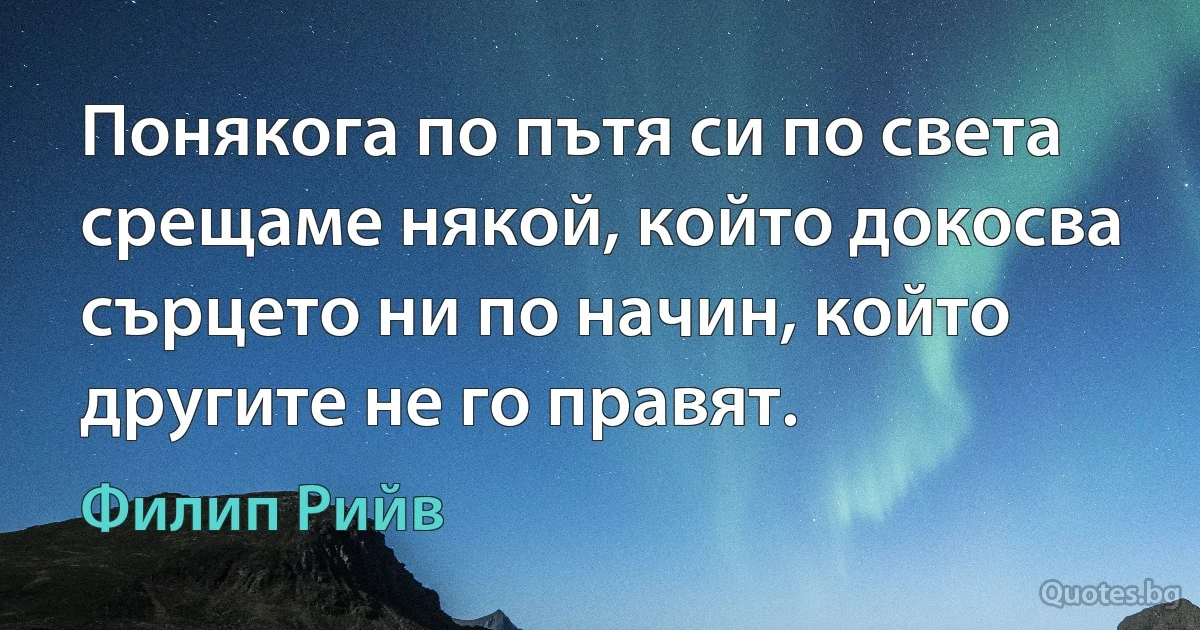 Понякога по пътя си по света срещаме някой, който докосва сърцето ни по начин, който другите не го правят. (Филип Рийв)