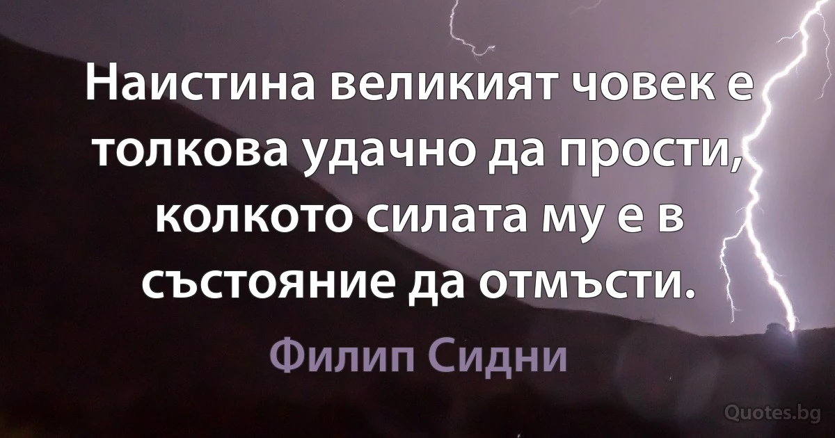 Наистина великият човек е толкова удачно да прости, колкото силата му е в състояние да отмъсти. (Филип Сидни)