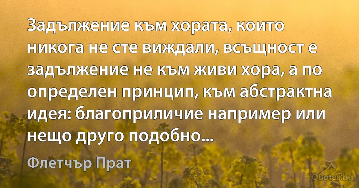 Задължение към хората, които никога не сте виждали, всъщност е задължение не към живи хора, а по определен принцип, към абстрактна идея: благоприличие например или нещо друго подобно... (Флетчър Прат)