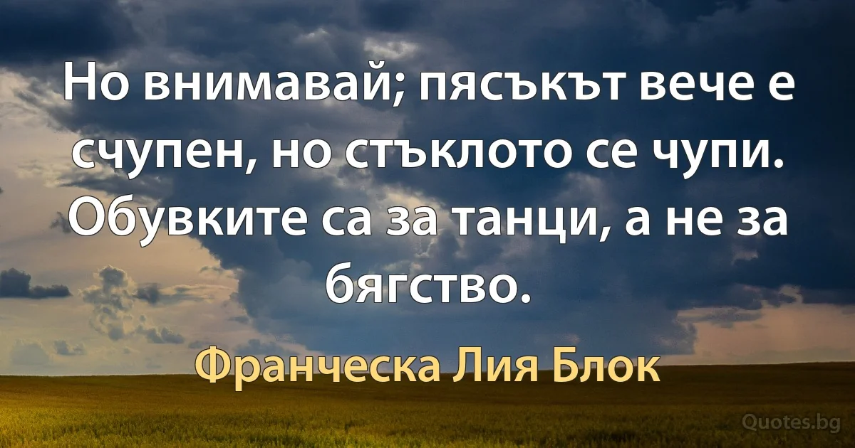 Но внимавай; пясъкът вече е счупен, но стъклото се чупи. Обувките са за танци, а не за бягство. (Франческа Лия Блок)