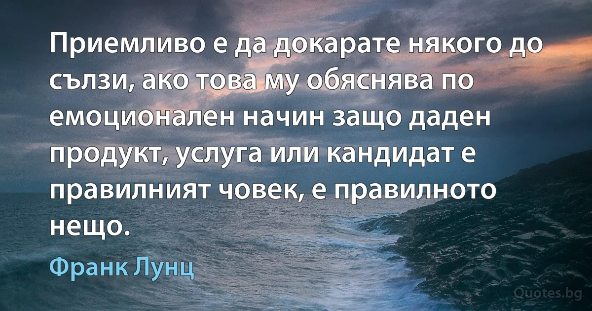 Приемливо е да докарате някого до сълзи, ако това му обяснява по емоционален начин защо даден продукт, услуга или кандидат е правилният човек, е правилното нещо. (Франк Лунц)