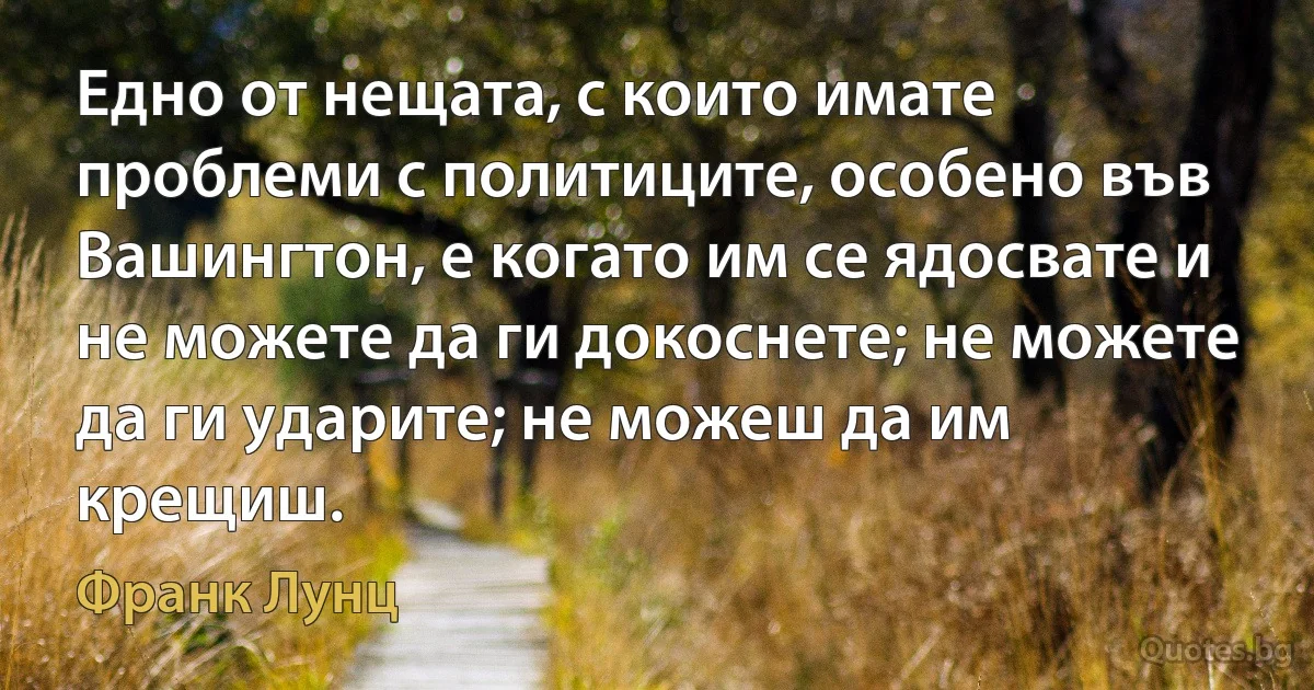 Едно от нещата, с които имате проблеми с политиците, особено във Вашингтон, е когато им се ядосвате и не можете да ги докоснете; не можете да ги ударите; не можеш да им крещиш. (Франк Лунц)