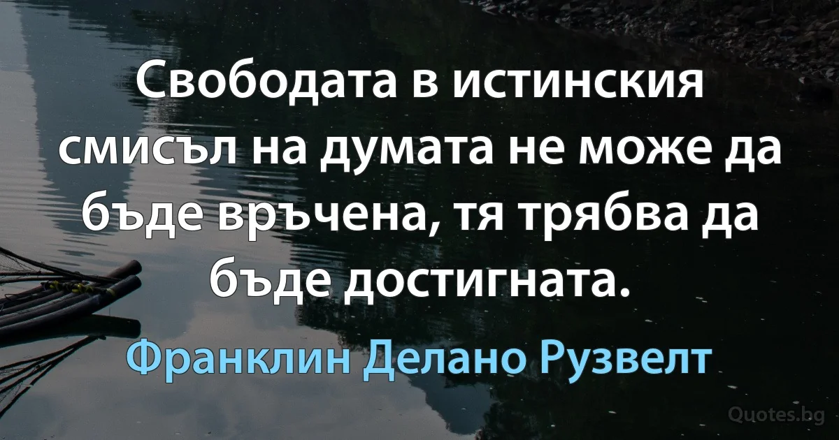 Свободата в истинския смисъл на думата не може да бъде връчена, тя трябва да бъде достигната. (Франклин Делано Рузвелт)