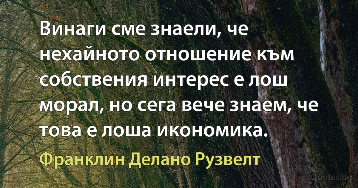 Винаги сме знаели, че нехайното отношение към собствения интерес е лош морал, но сега вече знаем, че това е лоша икономика. (Франклин Делано Рузвелт)