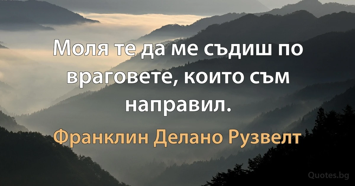 Моля те да ме съдиш по враговете, които съм направил. (Франклин Делано Рузвелт)