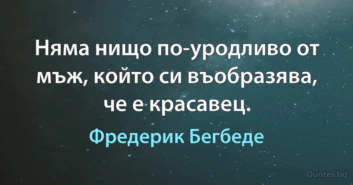 Няма нищо по-уродливо от мъж, който си въобразява, че е красавец. (Фредерик Бегбеде)