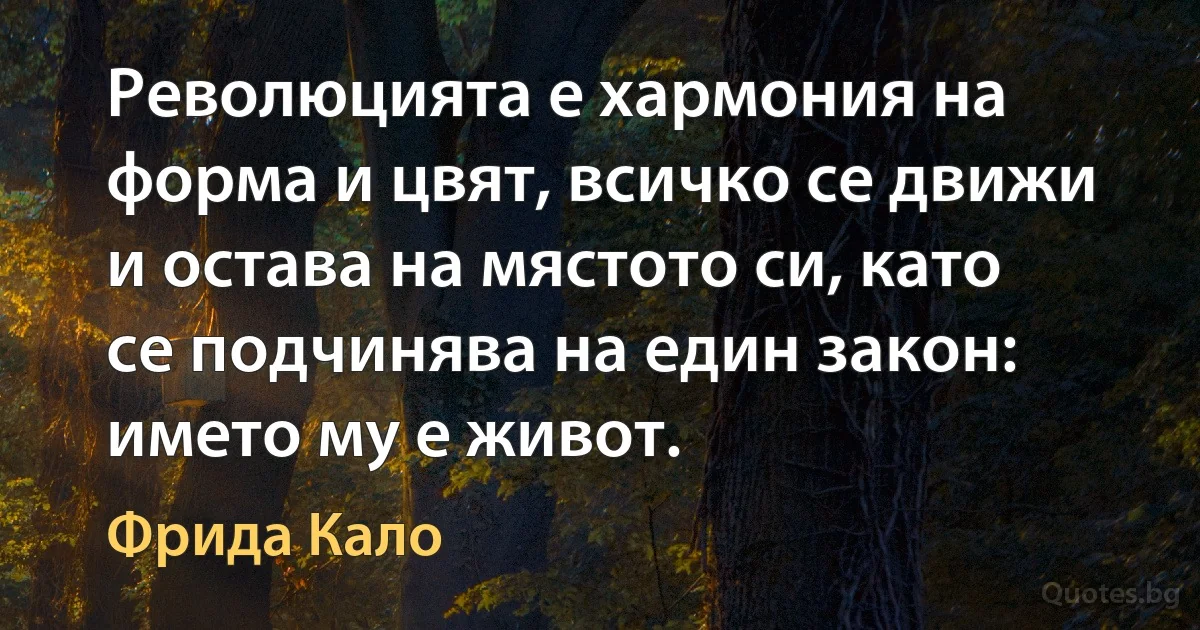 Революцията е хармония на форма и цвят, всичко се движи и остава на мястото си, като се подчинява на един закон: името му е живот. (Фрида Кало)