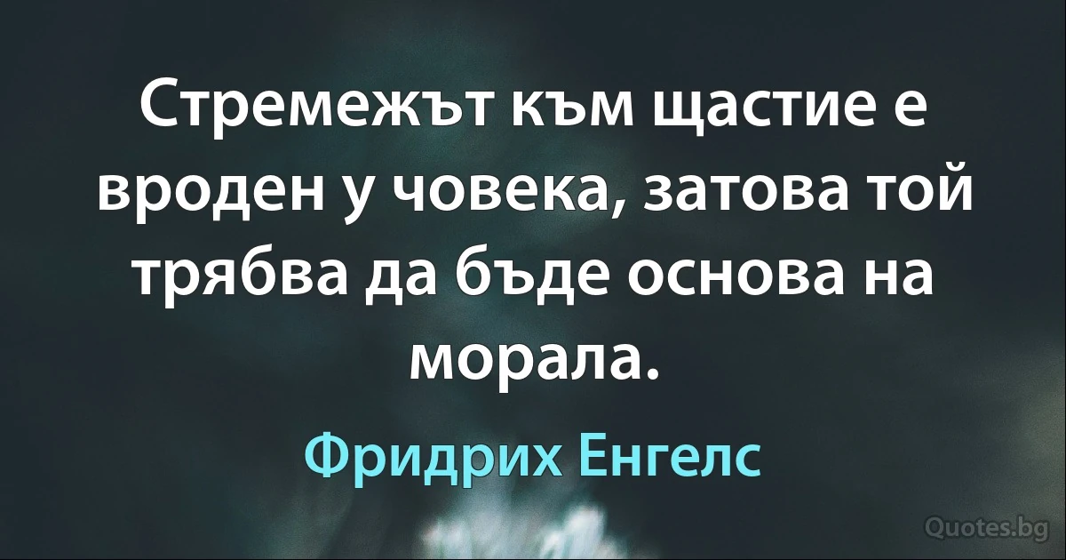 Стремежът към щастие е вроден у човека, затова той трябва да бъде основа на морала. (Фридрих Енгелс)