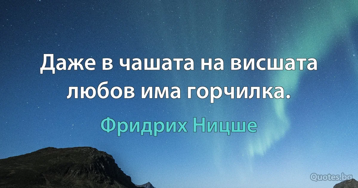 Даже в чашата на висшата любов има горчилка. (Фридрих Ницше)