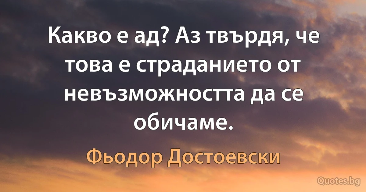 Какво е ад? Аз твърдя, че това е страданието от невъзможността да се обичаме. (Фьодор Достоевски)