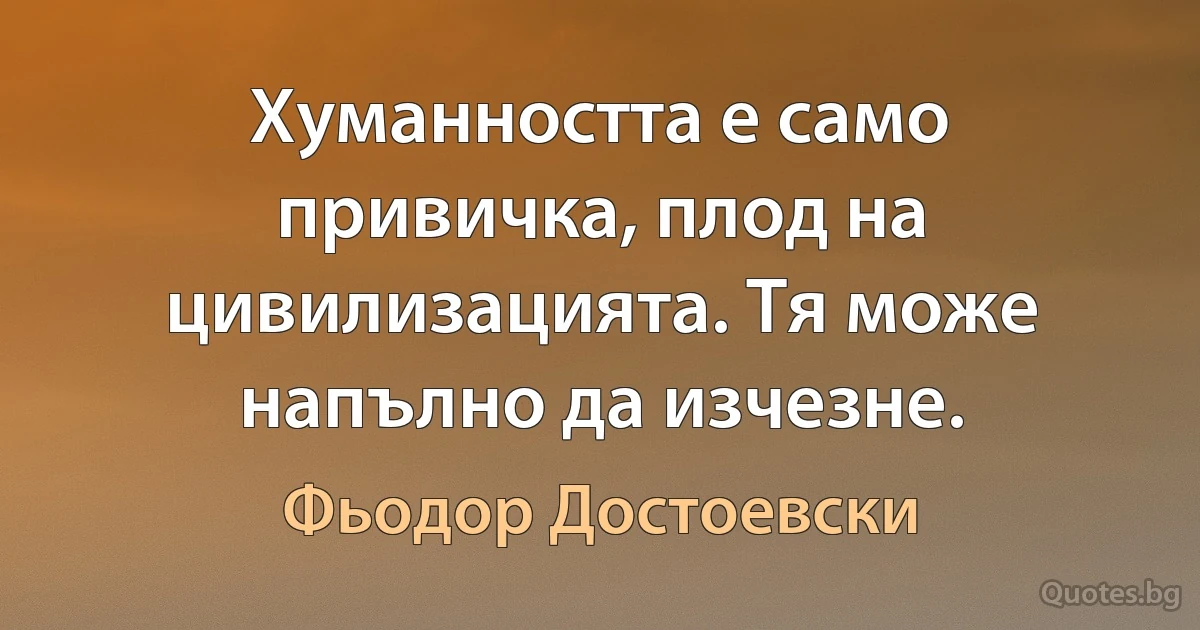 Хуманността е само привичка, плод на цивилизацията. Тя може напълно да изчезне. (Фьодор Достоевски)