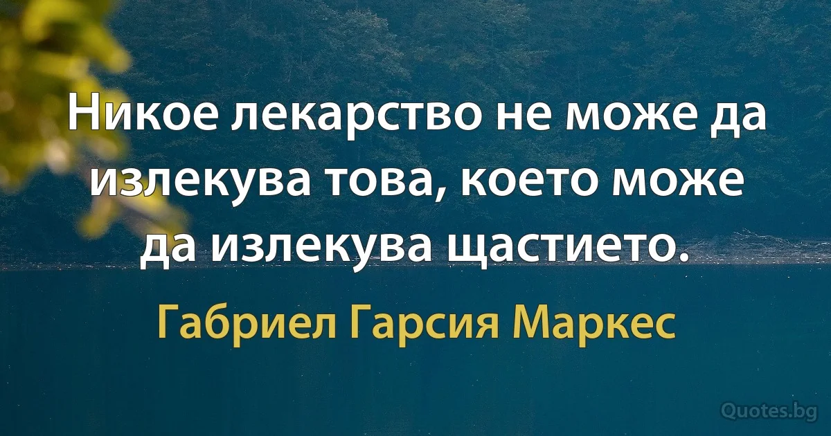 Никое лекарство не може да излекува това, което може да излекува щастието. (Габриел Гарсия Маркес)