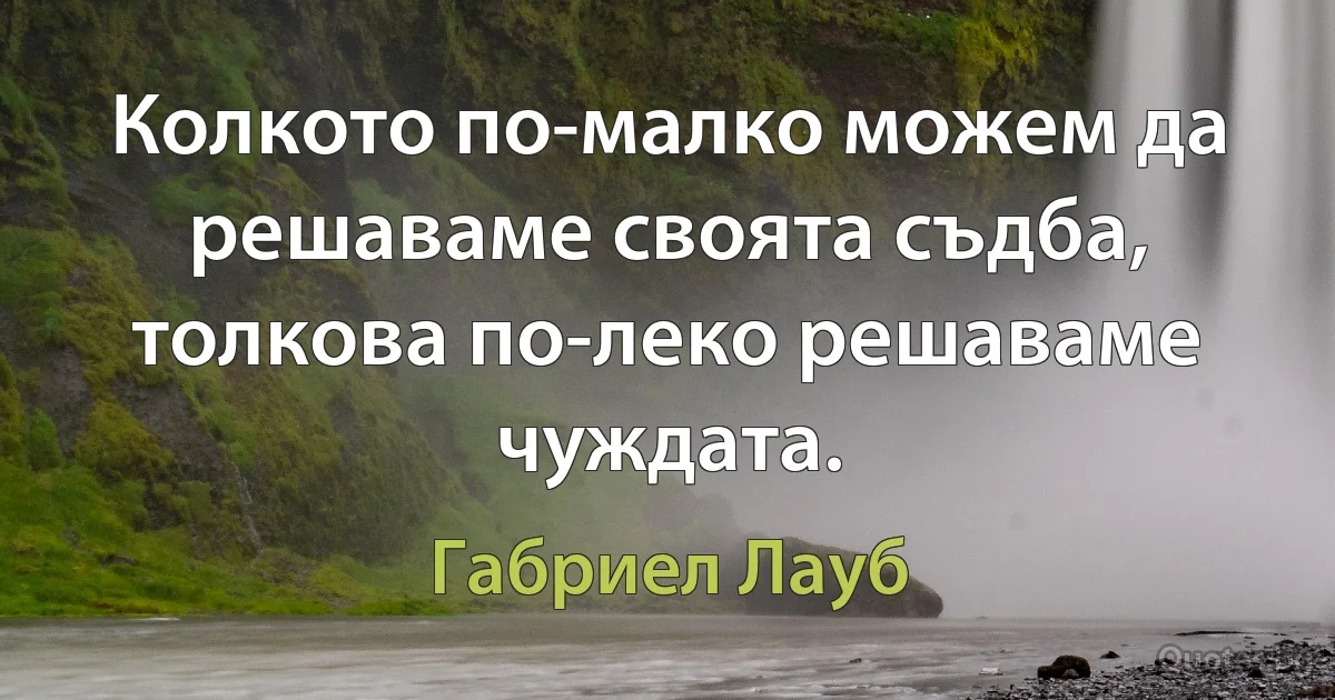 Колкото по-малко можем да решаваме своята съдба, толкова по-леко решаваме чуждата. (Габриел Лауб)