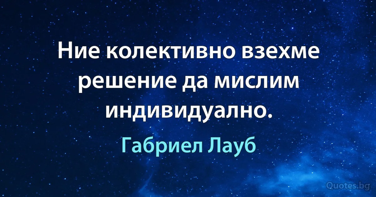 Ние колективно взехме решение да мислим индивидуално. (Габриел Лауб)