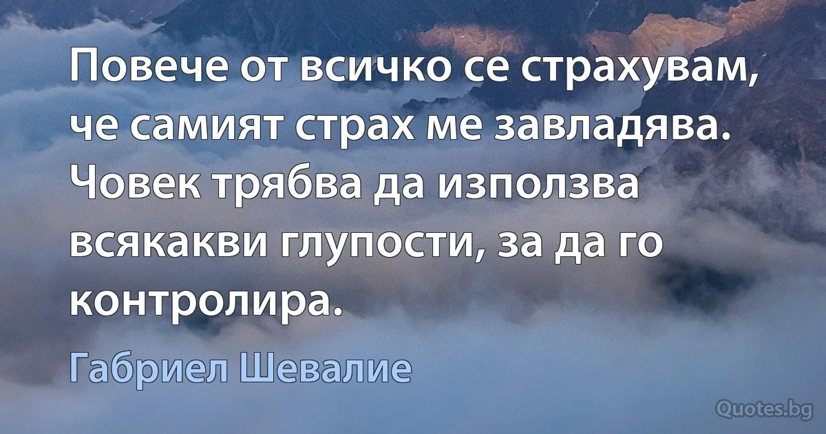 Повече от всичко се страхувам, че самият страх ме завладява. Човек трябва да използва всякакви глупости, за да го контролира. (Габриел Шевалие)