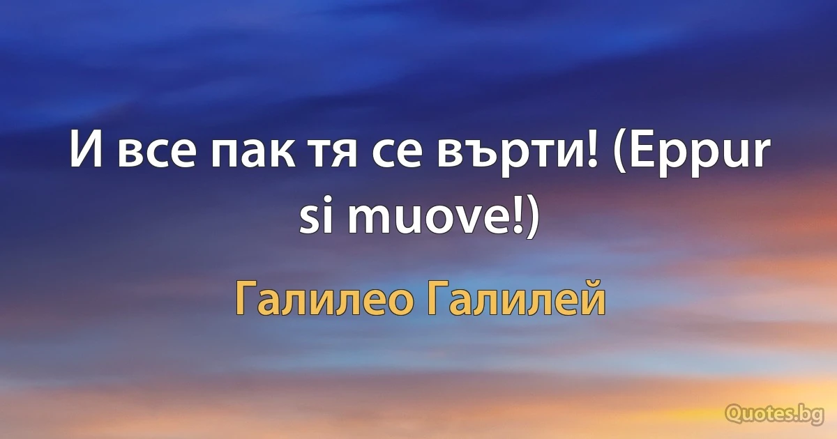 И все пак тя се върти! (Eppur si muove!) (Галилео Галилей)