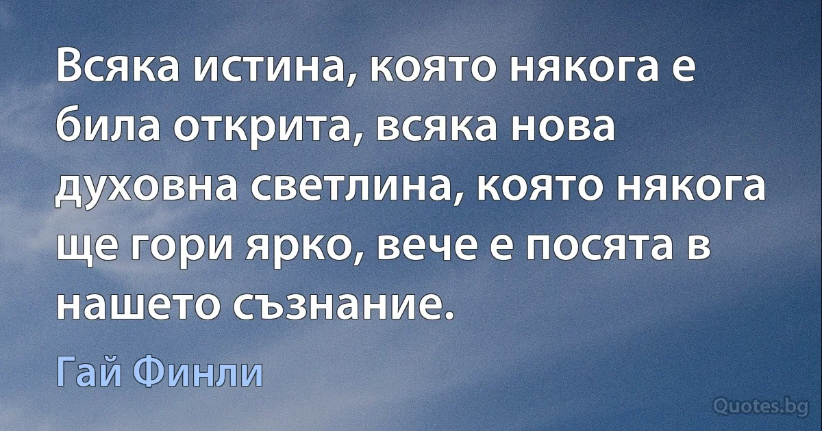 Всяка истина, която някога е била открита, всяка нова духовна светлина, която някога ще гори ярко, вече е посята в нашето съзнание. (Гай Финли)