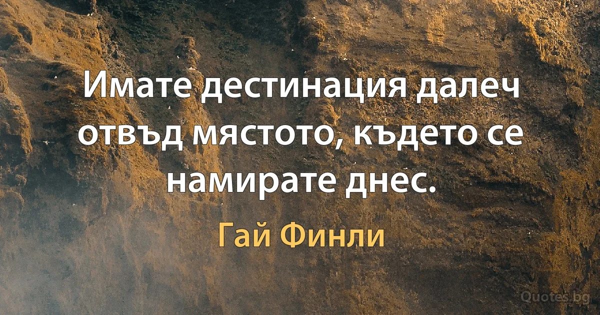 Имате дестинация далеч отвъд мястото, където се намирате днес. (Гай Финли)