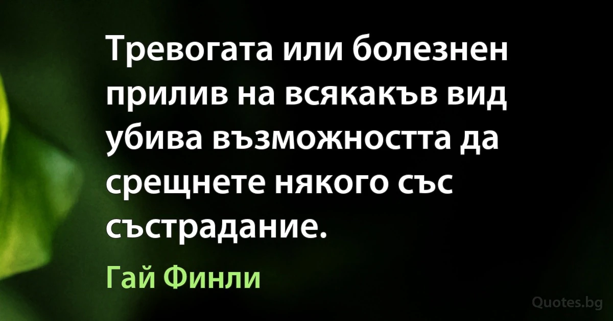 Тревогата или болезнен прилив на всякакъв вид убива възможността да срещнете някого със състрадание. (Гай Финли)