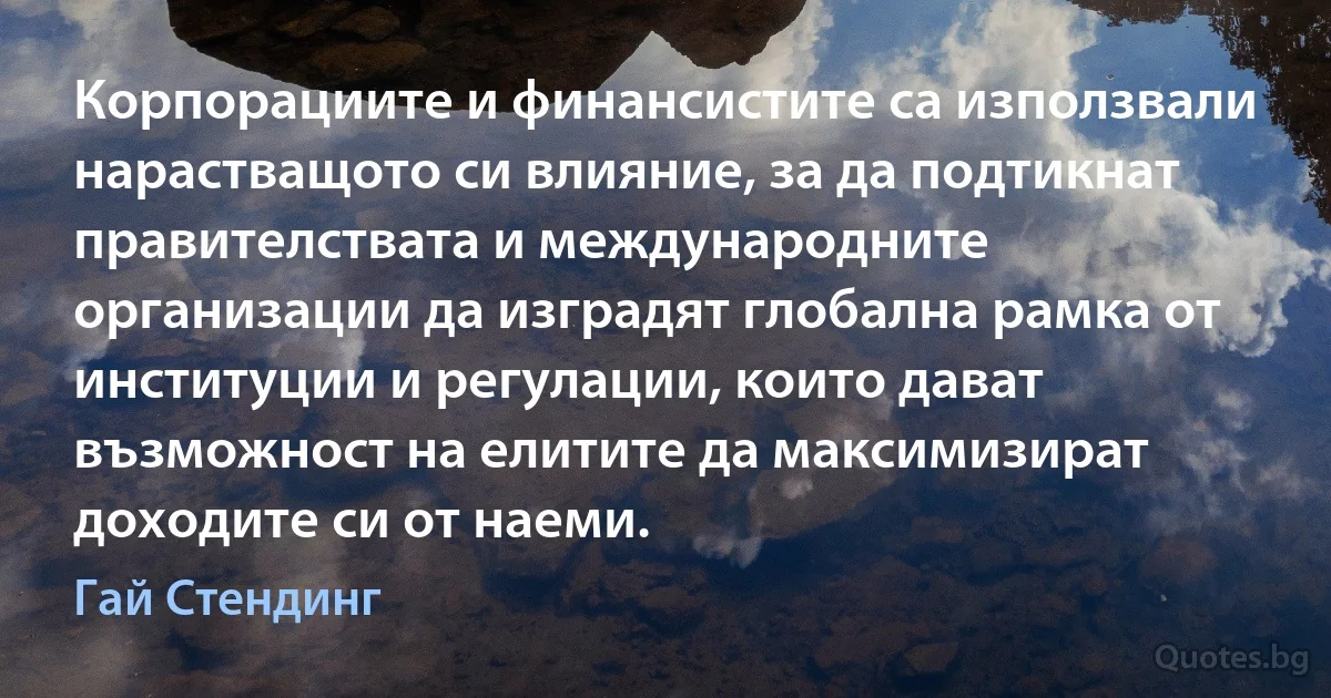 Корпорациите и финансистите са използвали нарастващото си влияние, за да подтикнат правителствата и международните организации да изградят глобална рамка от институции и регулации, които дават възможност на елитите да максимизират доходите си от наеми. (Гай Стендинг)