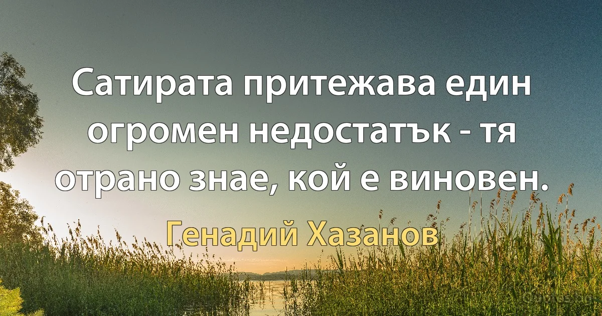 Сатирата притежава един огромен недостатък - тя отрано знае, кой е виновен. (Генадий Хазанов)