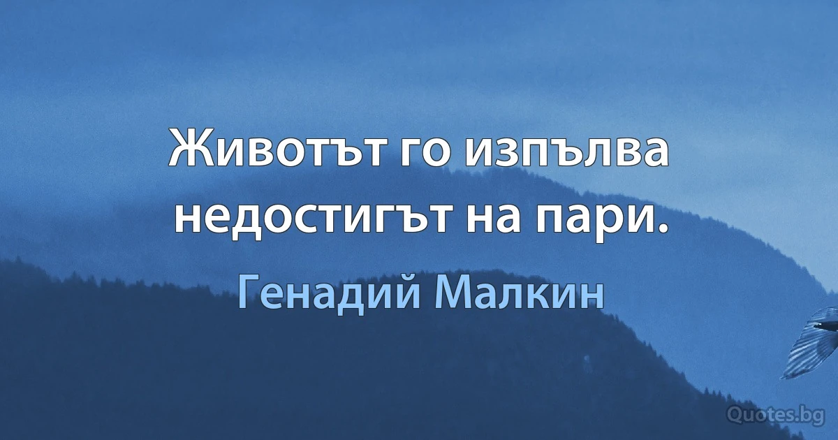 Животът го изпълва недостигът на пари. (Генадий Малкин)