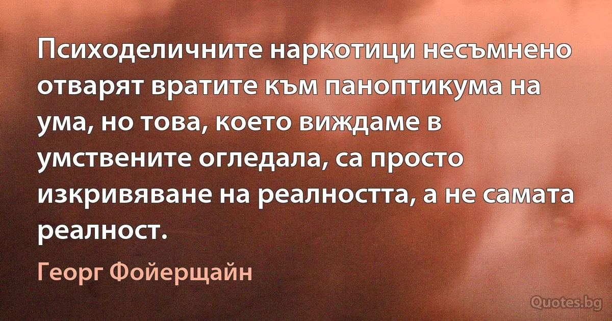 Психоделичните наркотици несъмнено отварят вратите към паноптикума на ума, но това, което виждаме в умствените огледала, са просто изкривяване на реалността, а не самата реалност. (Георг Фойерщайн)