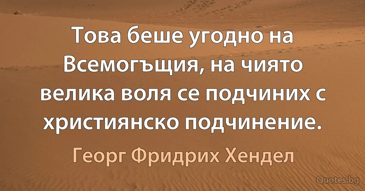 Това беше угодно на Всемогъщия, на чиято велика воля се подчиних с християнско подчинение. (Георг Фридрих Хендел)