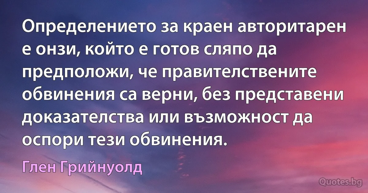 Определението за краен авторитарен е онзи, който е готов сляпо да предположи, че правителствените обвинения са верни, без представени доказателства или възможност да оспори тези обвинения. (Глен Грийнуолд)