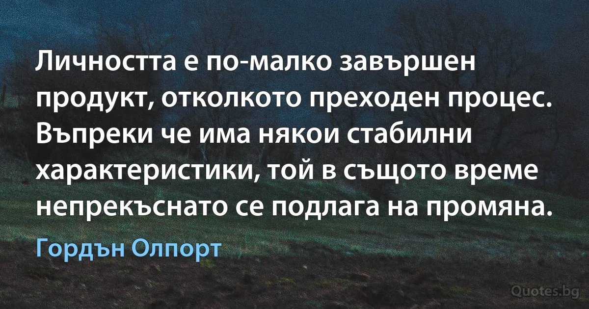 Личността е по-малко завършен продукт, отколкото преходен процес. Въпреки че има някои стабилни характеристики, той в същото време непрекъснато се подлага на промяна. (Гордън Олпорт)