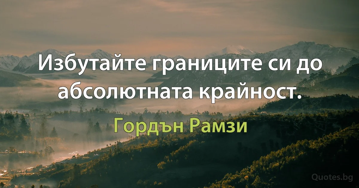 Избутайте границите си до абсолютната крайност. (Гордън Рамзи)