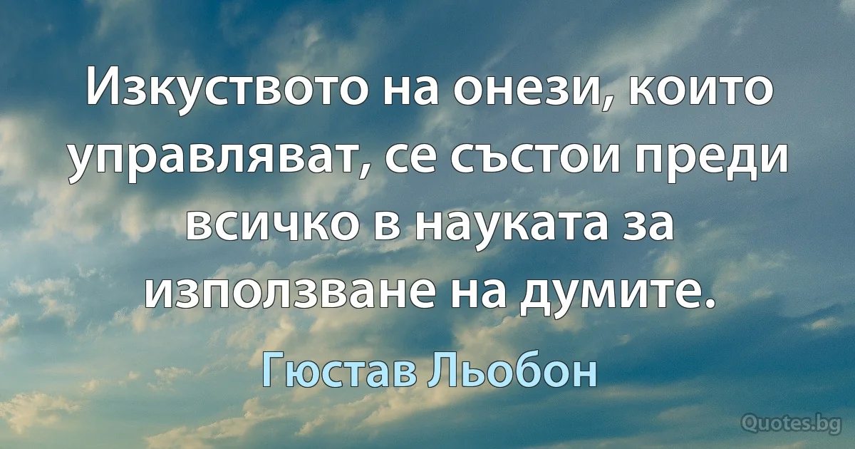 Изкуството на онези, които управляват, се състои преди всичко в науката за използване на думите. (Гюстав Льобон)