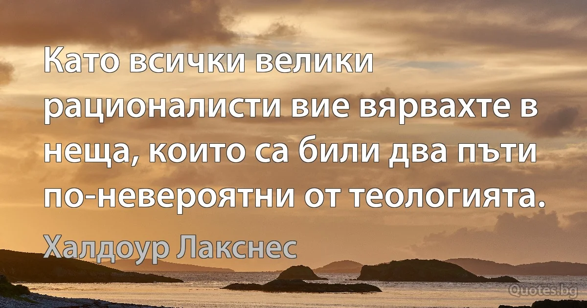 Като всички велики рационалисти вие вярвахте в неща, които са били два пъти по-невероятни от теологията. (Халдоур Лакснес)