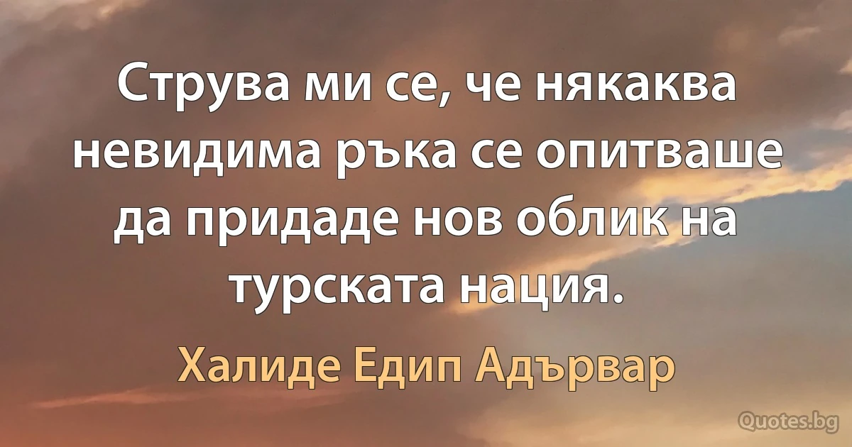 Струва ми се, че някаква невидима ръка се опитваше да придаде нов облик на турската нация. (Халиде Едип Адървар)