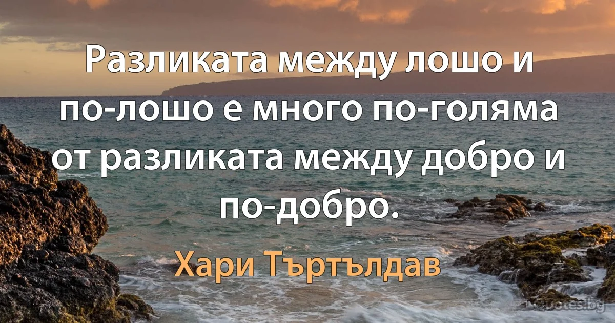 Разликата между лошо и по-лошо е много по-голяма от разликата между добро и по-добро. (Хари Търтълдав)