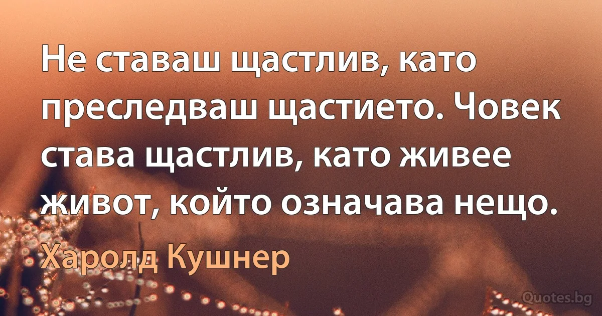 Не ставаш щастлив, като преследваш щастието. Човек става щастлив, като живее живот, който означава нещо. (Харолд Кушнер)