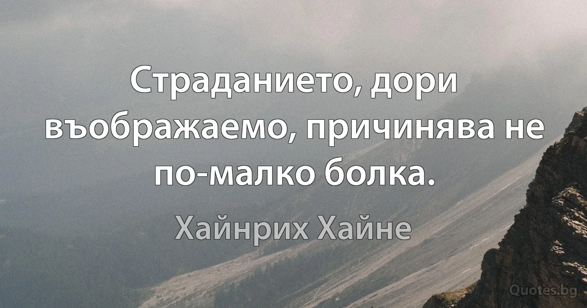 Страданието, дори въображаемо, причинява не по-малко болка. (Хайнрих Хайне)