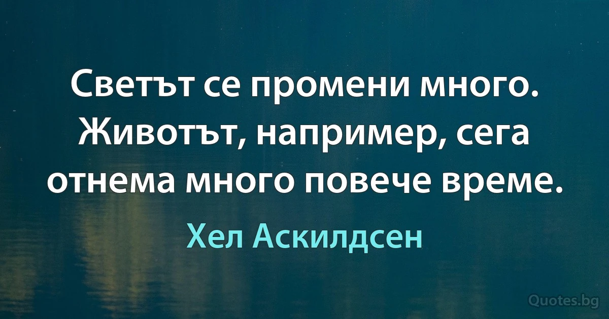 Светът се промени много. Животът, например, сега отнема много повече време. (Хел Аскилдсен)