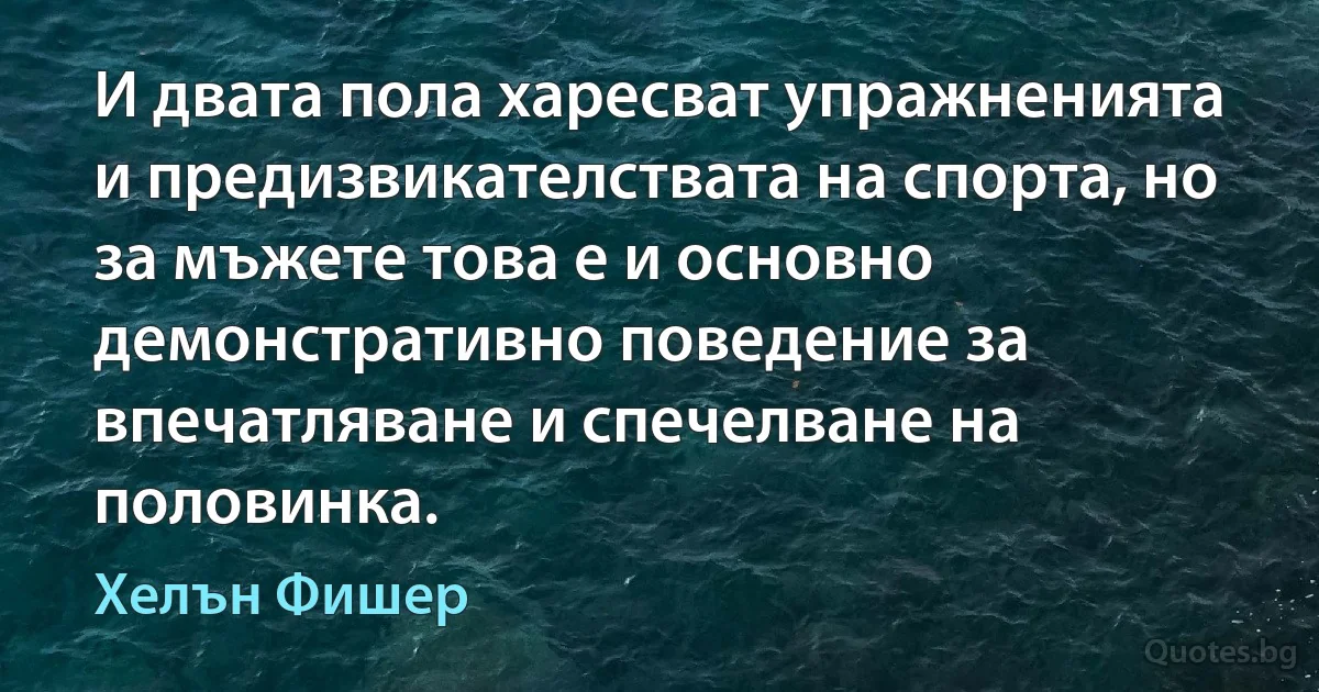 И двата пола харесват упражненията и предизвикателствата на спорта, но за мъжете това е и основно демонстративно поведение за впечатляване и спечелване на половинка. (Хелън Фишер)