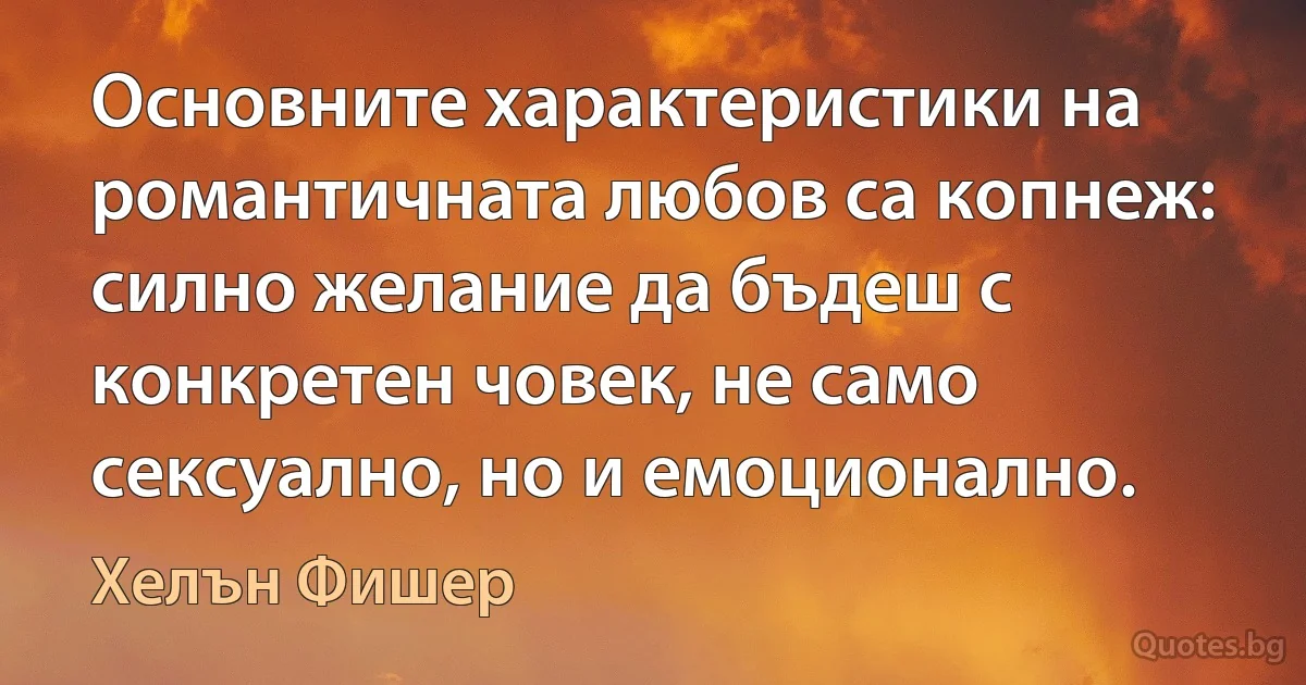 Основните характеристики на романтичната любов са копнеж: силно желание да бъдеш с конкретен човек, не само сексуално, но и емоционално. (Хелън Фишер)