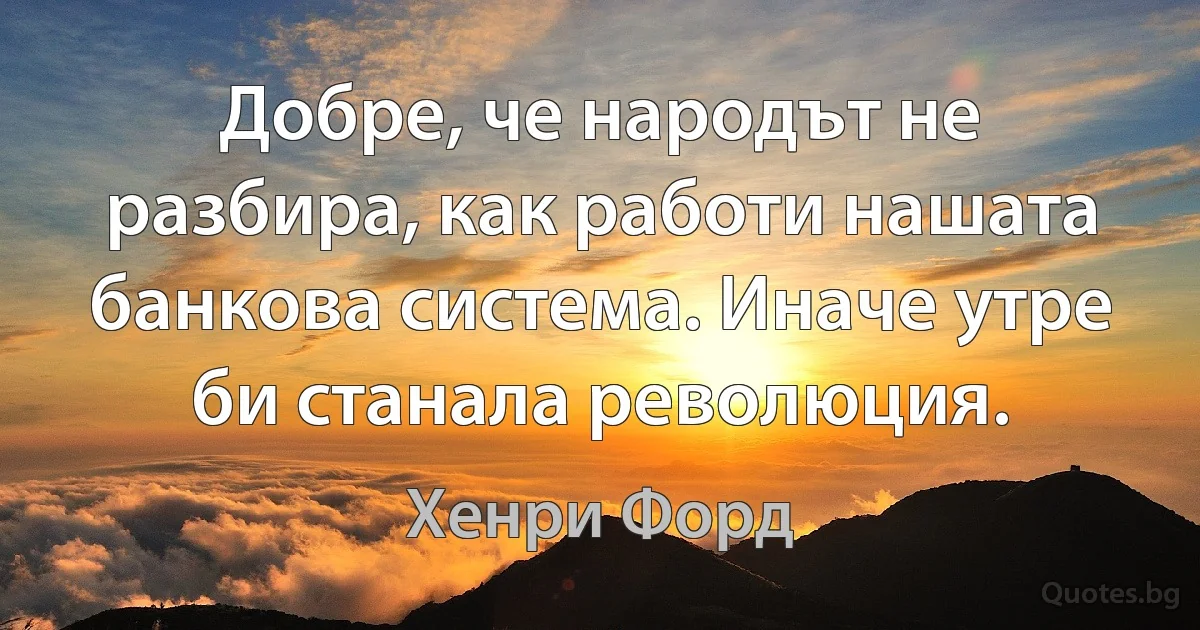 Добре, че народът не разбира, как работи нашата банкова система. Иначе утре би станала революция. (Хенри Форд)