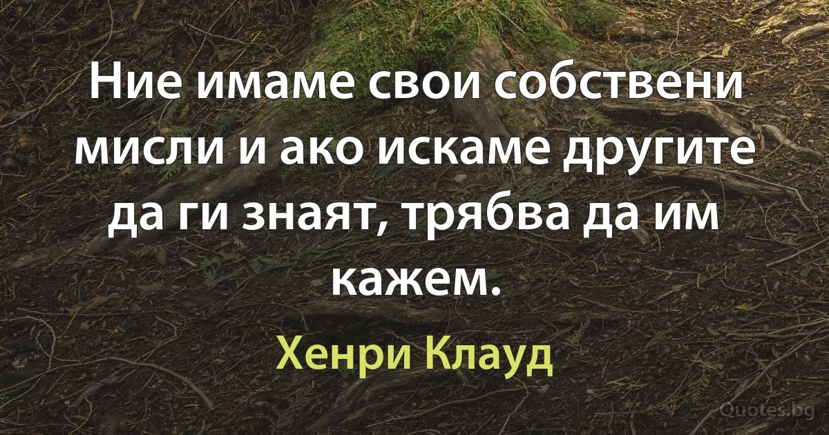 Ние имаме свои собствени мисли и ако искаме другите да ги знаят, трябва да им кажем. (Хенри Клауд)