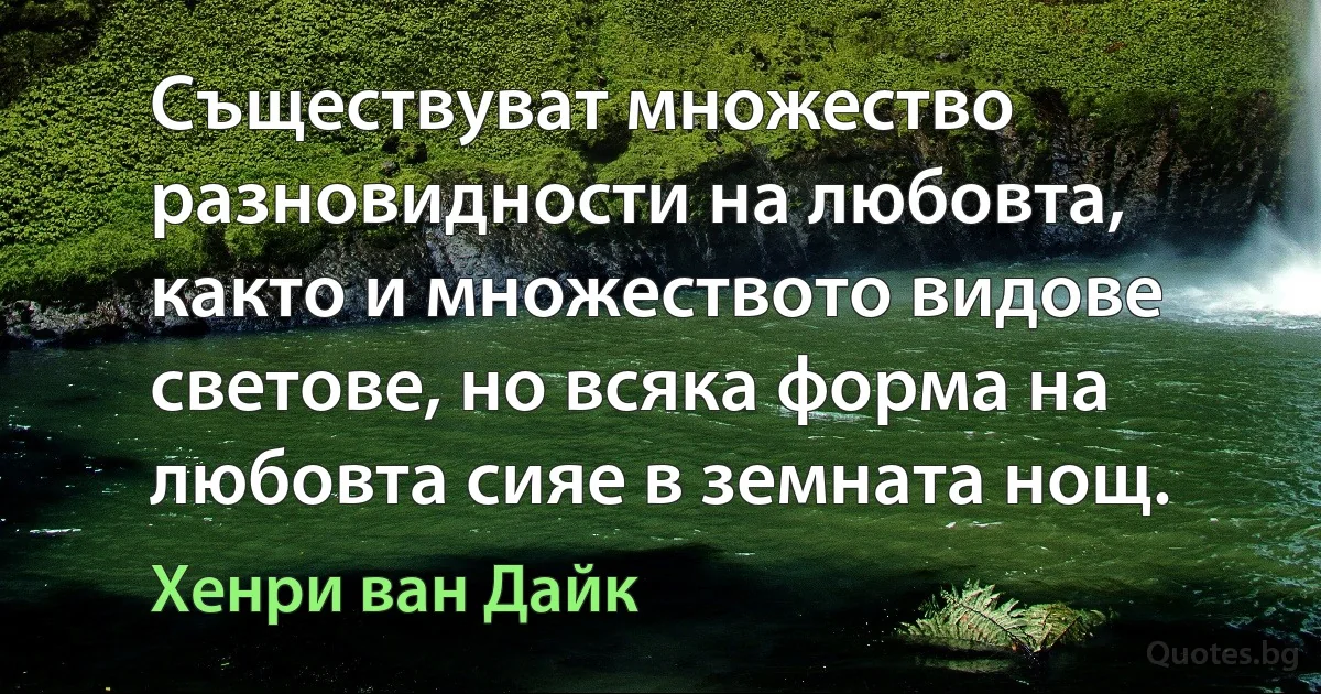 Съществуват множество разновидности на любовта, както и множеството видове светове, но всяка форма на любовта сияе в земната нощ. (Хенри ван Дайк)