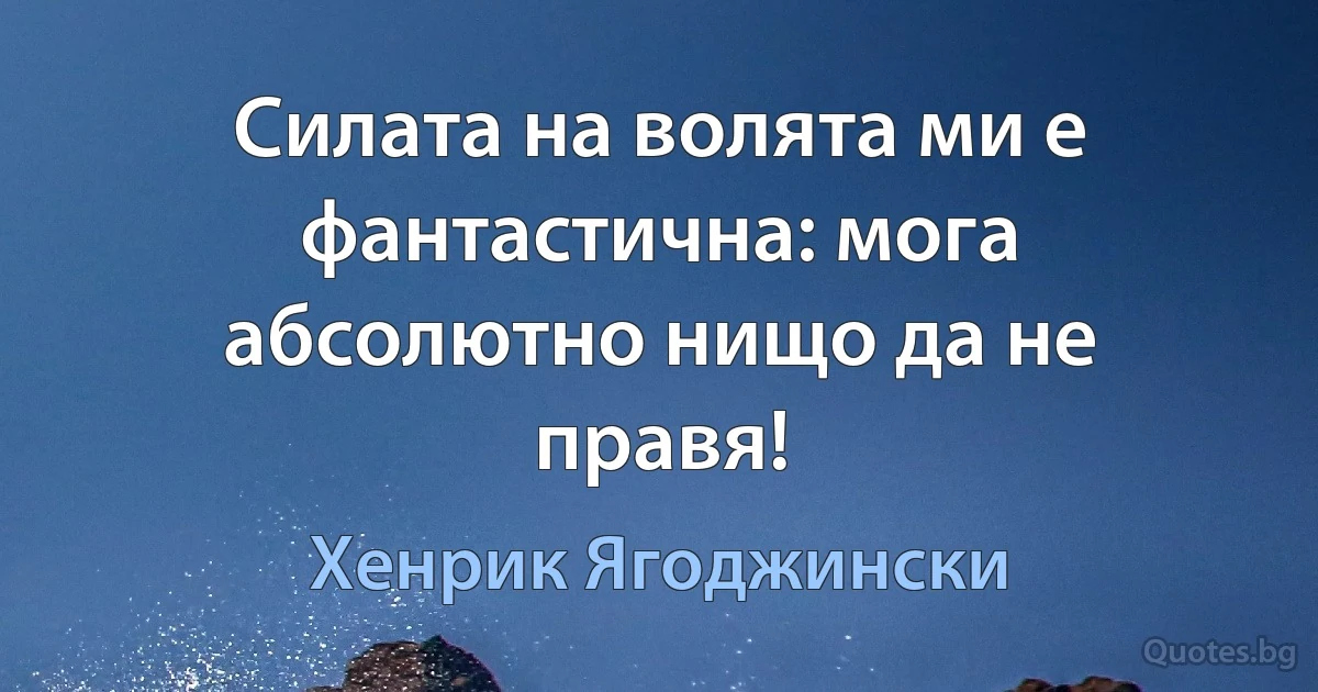 Силата на волята ми е фантастична: мога абсолютно нищо да не правя! (Хенрик Ягоджински)